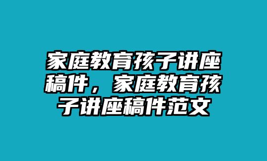 家庭教育孩子讲座稿件，家庭教育孩子讲座稿件范文