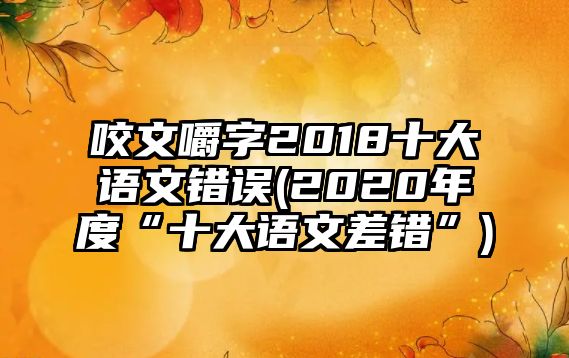 咬文嚼字2018十大语文错误(2020年度“十大语文差错”)