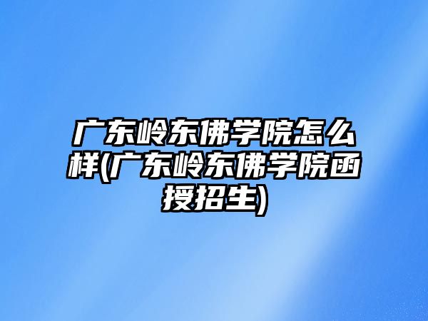 广东岭东佛学院怎么样(广东岭东佛学院函授招生)