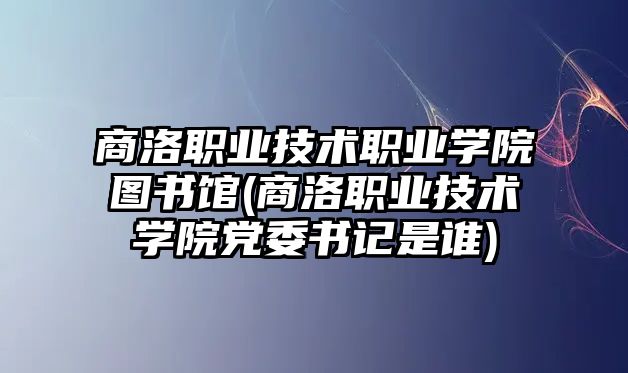 商洛职业技术职业学院图书馆(商洛职业技术学院党委书记是谁)