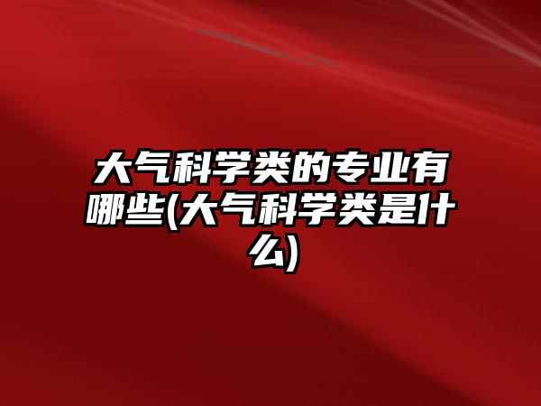 大气科学类的专业有哪些(大气科学类是什么)