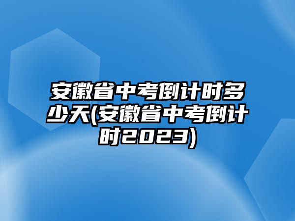 安徽省中考倒计时多少天(安徽省中考倒计时2023)