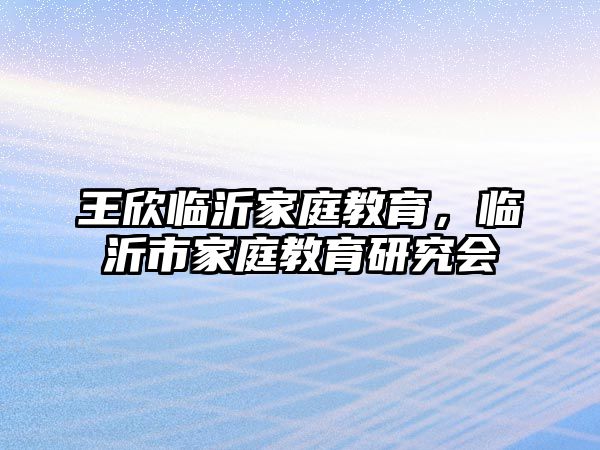 王欣临沂家庭教育，临沂市家庭教育研究会