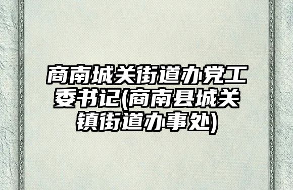 商南城关街道办党工委书记(商南县城关镇街道办事处)