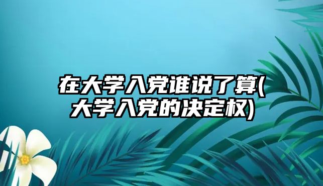 在大学入党谁说了算(大学入党的决定权)