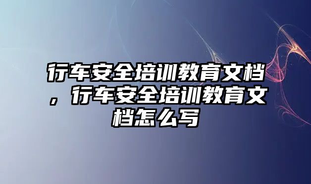 行车安全培训教育文档，行车安全培训教育文档怎么写