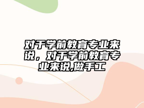 对于学前教育专业来说，对于学前教育专业来说,做手工