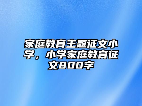 家庭教育主题征文小学，小学家庭教育征文800字