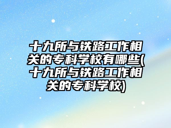 十九所与铁路工作相关的专科学校有哪些(十九所与铁路工作相关的专科学校)