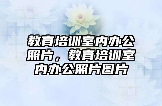 教育培训室内办公照片，教育培训室内办公照片图片