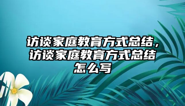 访谈家庭教育方式总结，访谈家庭教育方式总结怎么写