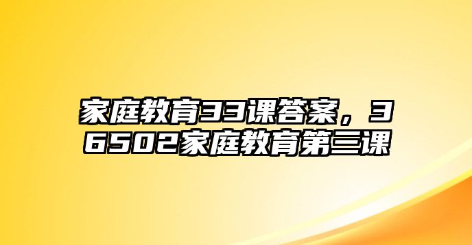 家庭教育33课答案，36502家庭教育第三课