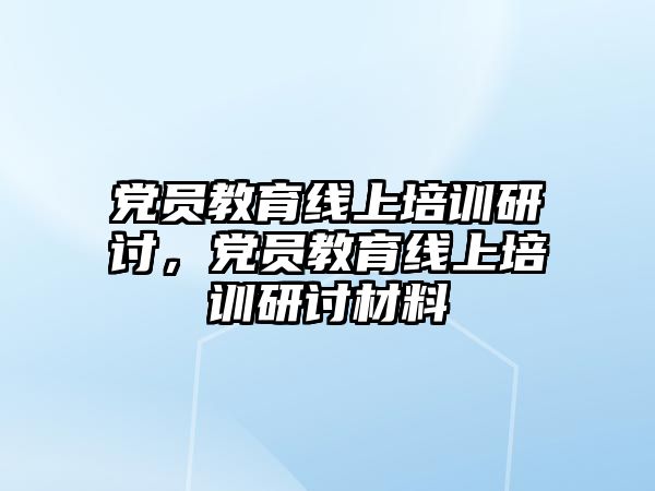 党员教育线上培训研讨，党员教育线上培训研讨材料