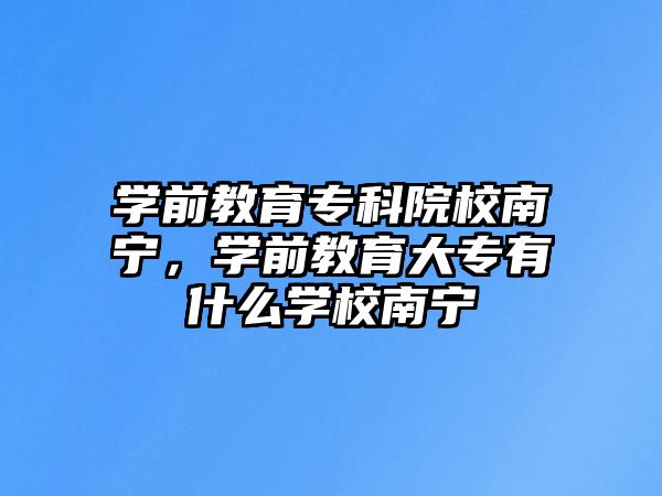 学前教育专科院校南宁，学前教育大专有什么学校南宁