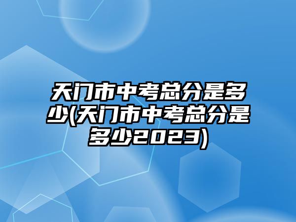 天门市中考总分是多少(天门市中考总分是多少2023)