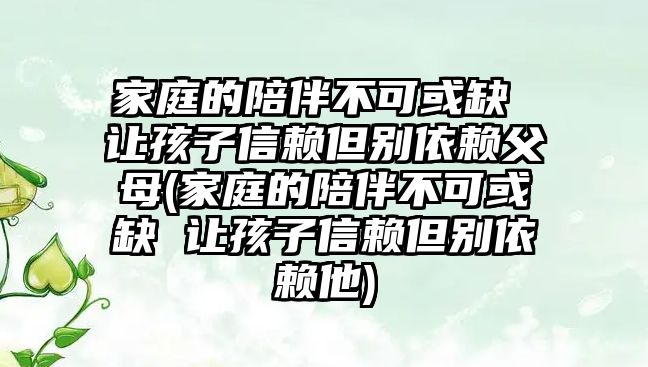 家庭的陪伴不可或缺 让孩子信赖但别依赖父母(家庭的陪伴不可或缺 让孩子信赖但别依赖他)