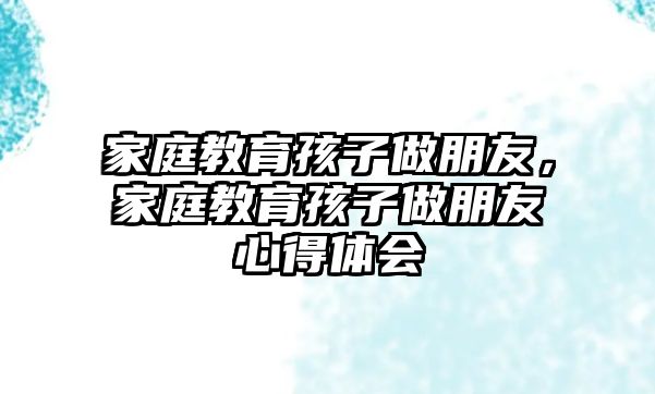 家庭教育孩子做朋友，家庭教育孩子做朋友心得体会