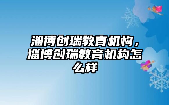 淄博创瑞教育机构，淄博创瑞教育机构怎么样