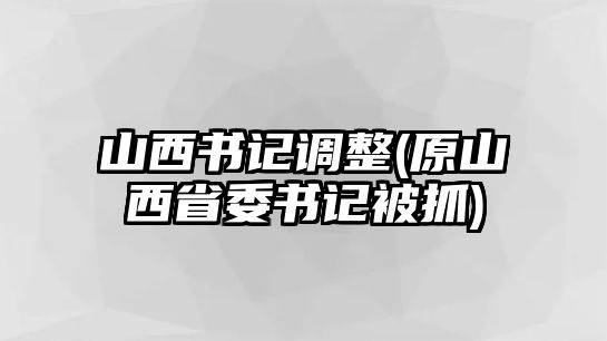 山西书记调整(原山西省委书记被抓)