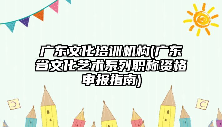 广东文化培训机构(广东省文化艺术系列职称资格申报指南)