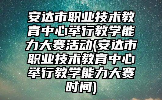 安达市职业技术教育中心举行教学能力大赛活动(安达市职业技术教育中心举行教学能力大赛时间)