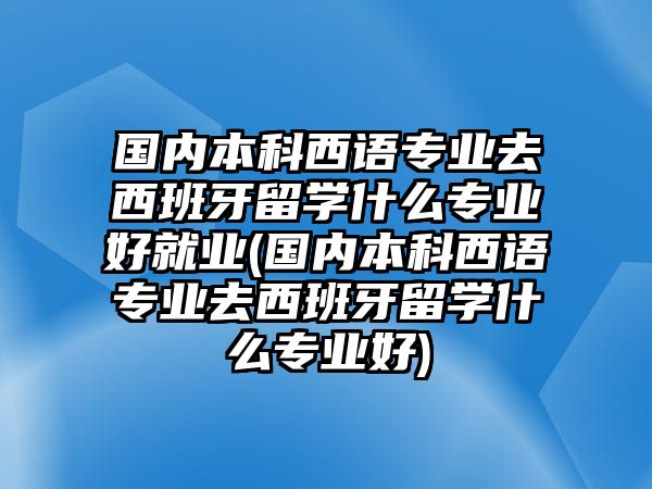 国内本科西语专业去西班牙留学什么专业好就业(国内本科西语专业去西班牙留学什么专业好)