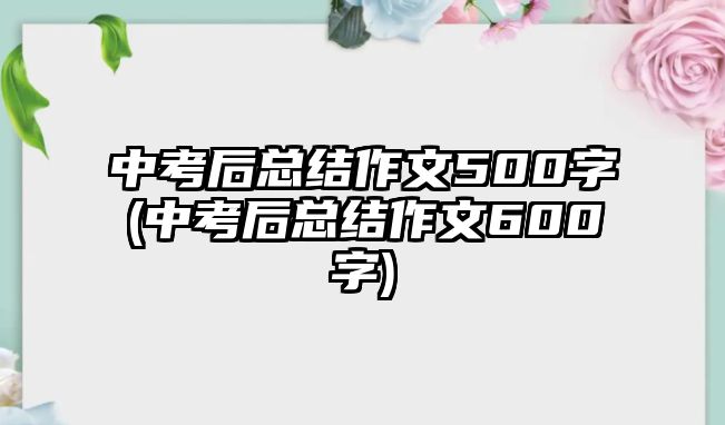 中考后总结作文500字(中考后总结作文600字)