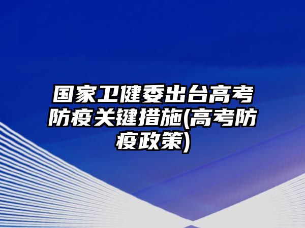 国家卫健委出台高考防疫关键措施(高考防疫政策)