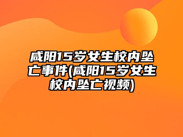 咸阳15岁女生校内坠亡事件(咸阳15岁女生校内坠亡视频)