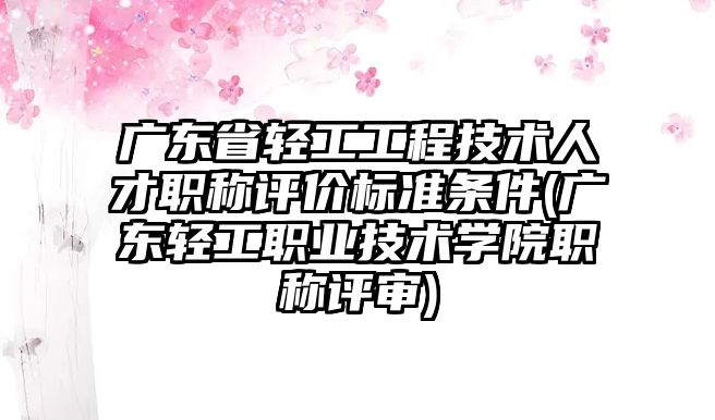 广东省轻工工程技术人才职称评价标准条件(广东轻工职业技术学院职称评审)