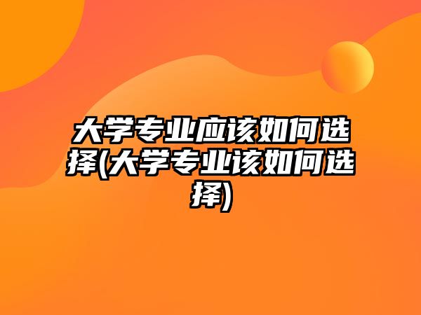 大学专业应该如何选择(大学专业该如何选择)