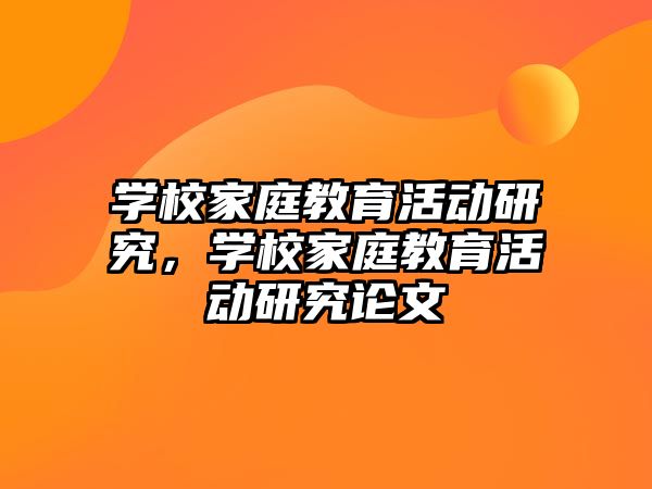 学校家庭教育活动研究，学校家庭教育活动研究论文