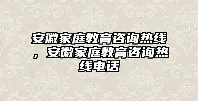 安徽家庭教育咨询热线，安徽家庭教育咨询热线电话