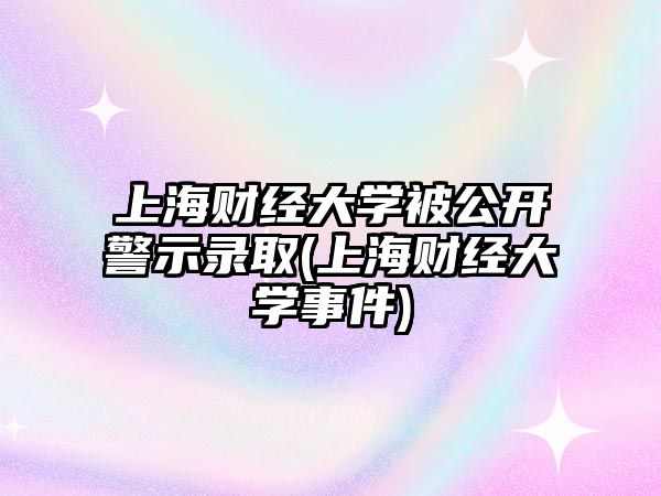 上海财经大学被公开警示录取(上海财经大学事件)