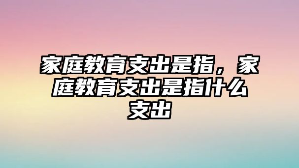 家庭教育支出是指，家庭教育支出是指什么支出