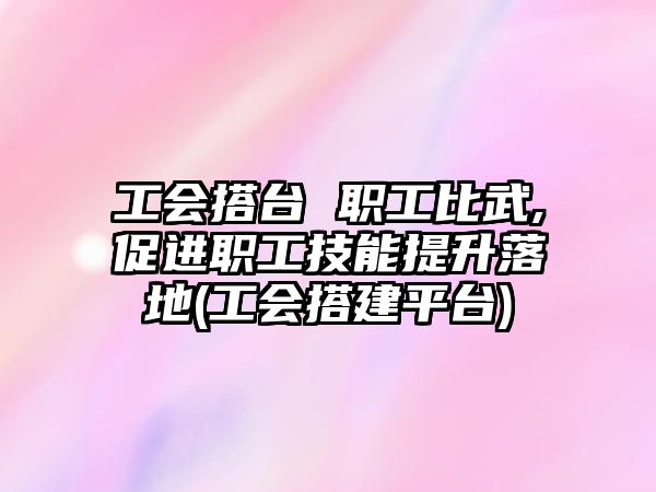 工会搭台 职工比武,促进职工技能提升落地(工会搭建平台)