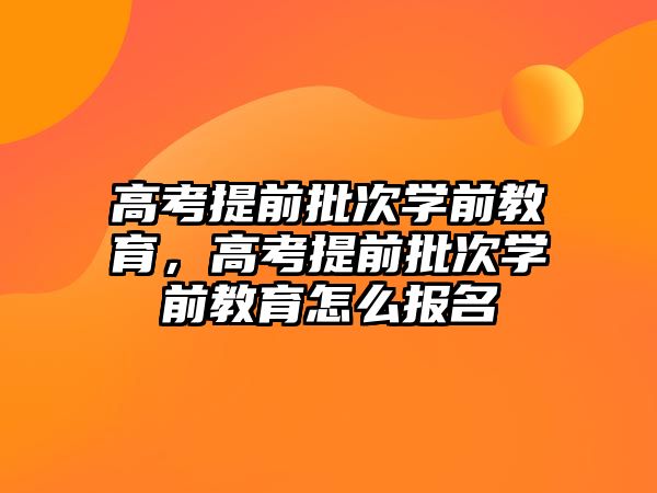 高考提前批次学前教育，高考提前批次学前教育怎么报名