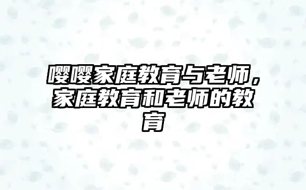 嘤嘤家庭教育与老师，家庭教育和老师的教育