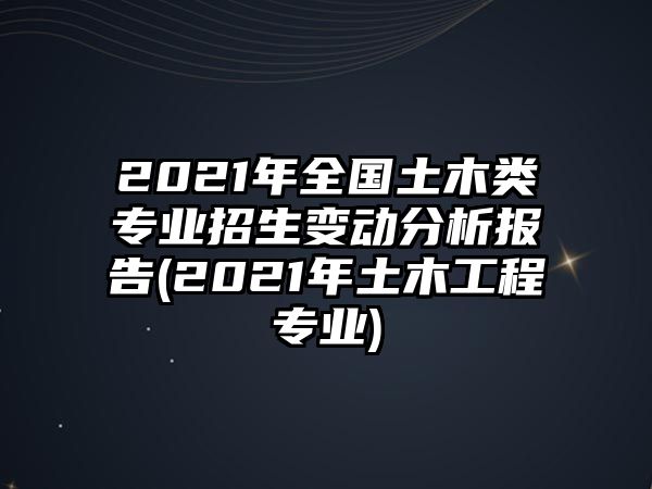 2021年全国土木类专业招生变动分析报告(2021年土木工程专业)