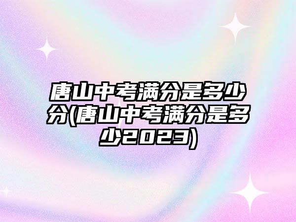 唐山中考满分是多少分(唐山中考满分是多少2023)