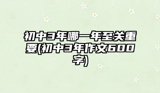 初中3年哪一年至关重要(初中3年作文600字)