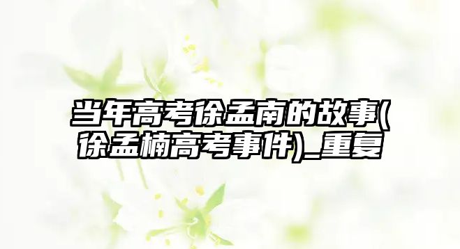 当年高考徐孟南的故事(徐孟楠高考事件)_重复