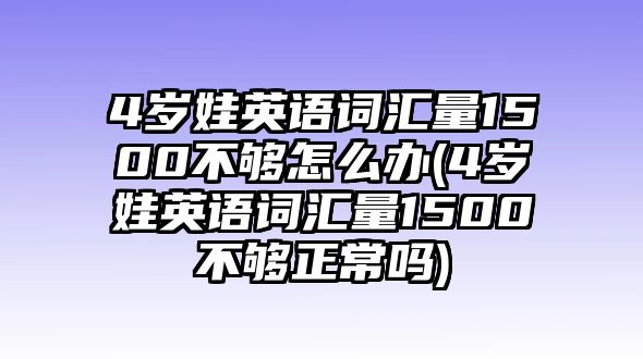 4岁娃英语词汇量1500不够怎么办(4岁娃英语词汇量1500不够正常吗)