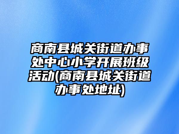 商南县城关街道办事处中心小学开展班级活动(商南县城关街道办事处地址)