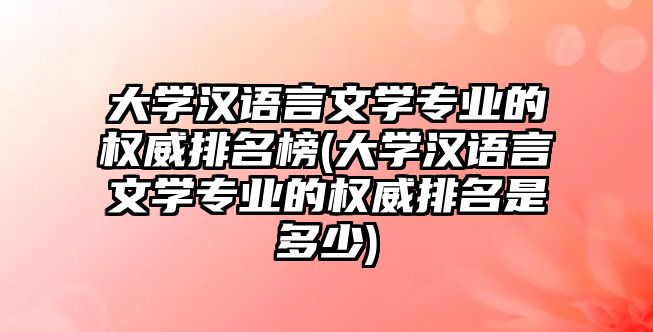 大学汉语言文学专业的权威排名榜(大学汉语言文学专业的权威排名是多少)