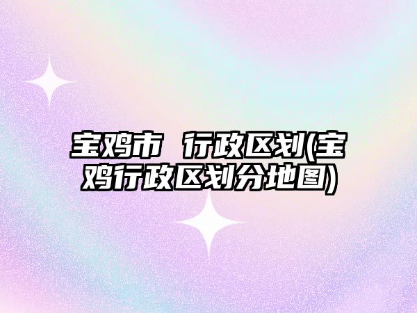 宝鸡市 行政区划(宝鸡行政区划分地图)