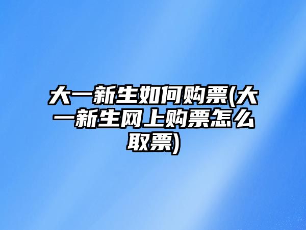 大一新生如何购票(大一新生网上购票怎么取票)