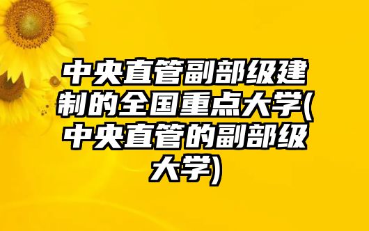 中央直管副部级建制的全国重点大学(中央直管的副部级大学)