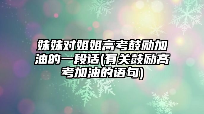 妹妹对姐姐高考鼓励加油的一段话(有关鼓励高考加油的语句)