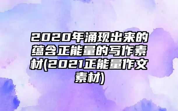 2020年涌现出来的蕴含正能量的写作素材(2021正能量作文素材)